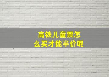 高铁儿童票怎么买才能半价呢