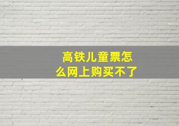 高铁儿童票怎么网上购买不了