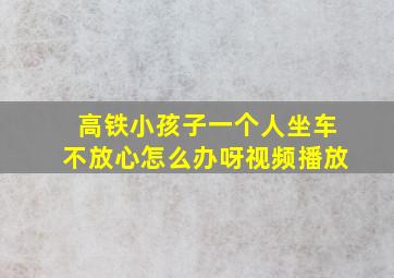 高铁小孩子一个人坐车不放心怎么办呀视频播放