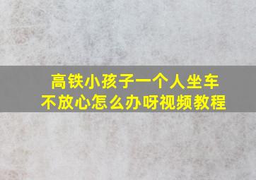 高铁小孩子一个人坐车不放心怎么办呀视频教程