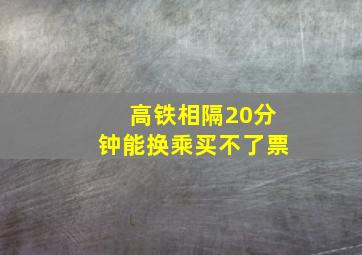 高铁相隔20分钟能换乘买不了票