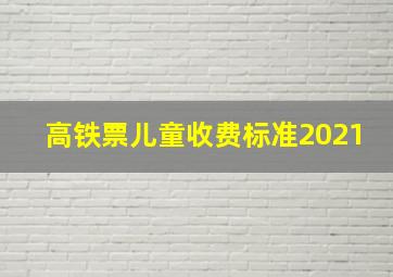 高铁票儿童收费标准2021