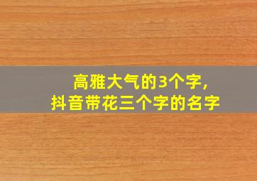 高雅大气的3个字,抖音带花三个字的名字