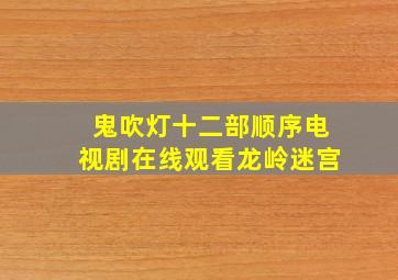 鬼吹灯十二部顺序电视剧在线观看龙岭迷宫