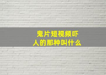 鬼片短视频吓人的那种叫什么