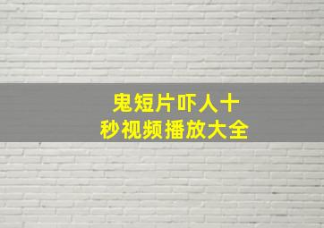 鬼短片吓人十秒视频播放大全