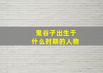 鬼谷子出生于什么时期的人物