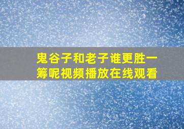 鬼谷子和老子谁更胜一筹呢视频播放在线观看