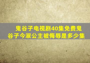 鬼谷子电视剧40集免费鬼谷子今淑公主被侮辱是多少集