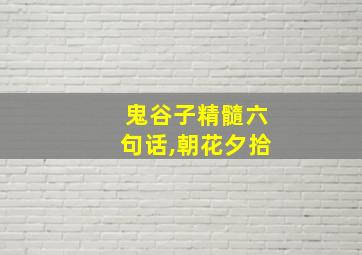 鬼谷子精髓六句话,朝花夕拾