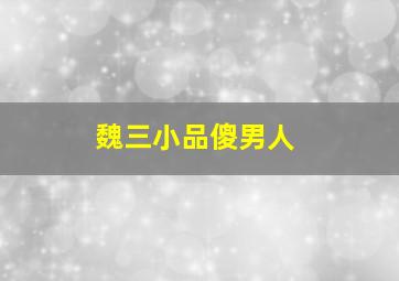 魏三小品傻男人