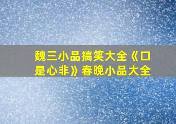 魏三小品搞笑大全《口是心非》春晚小品大全