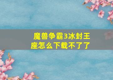 魔兽争霸3冰封王座怎么下载不了了