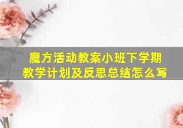 魔方活动教案小班下学期教学计划及反思总结怎么写