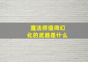 魔法师值得幻化的武器是什么