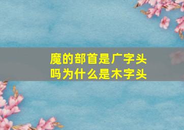 魔的部首是广字头吗为什么是木字头