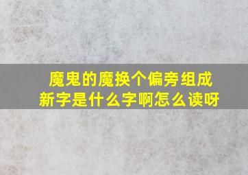 魔鬼的魔换个偏旁组成新字是什么字啊怎么读呀