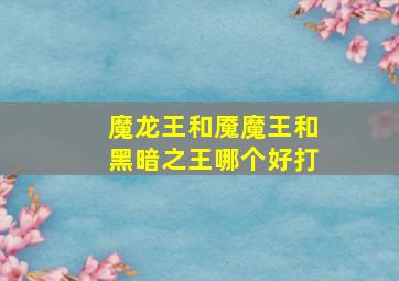 魔龙王和魇魔王和黑暗之王哪个好打