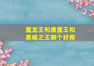 魔龙王和魇魔王和黑暗之王哪个好用