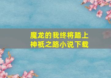 魔龙的我终将踏上神祇之路小说下载