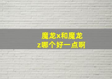 魔龙x和魔龙z哪个好一点啊