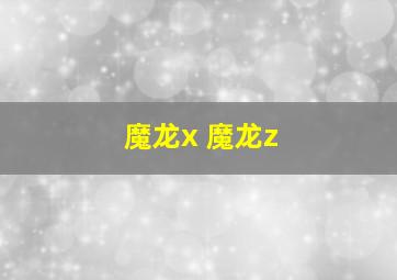 魔龙x 魔龙z