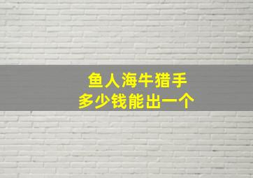 鱼人海牛猎手多少钱能出一个