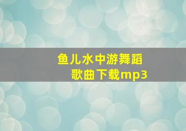 鱼儿水中游舞蹈歌曲下载mp3