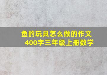 鱼的玩具怎么做的作文400字三年级上册数学