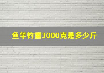 鱼竿钓重3000克是多少斤