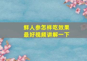 鲜人参怎样吃效果最好视频讲解一下