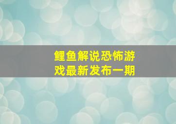 鲤鱼解说恐怖游戏最新发布一期