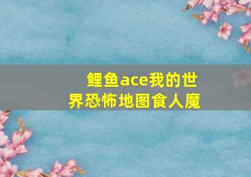 鲤鱼ace我的世界恐怖地图食人魔