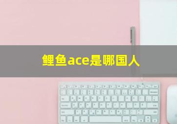 鲤鱼ace是哪国人