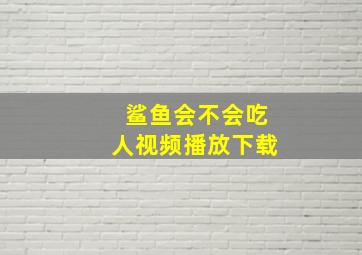 鲨鱼会不会吃人视频播放下载