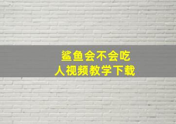 鲨鱼会不会吃人视频教学下载