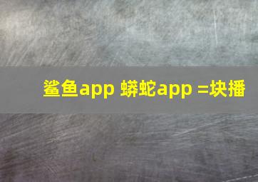 鲨鱼app+蟒蛇app =块播