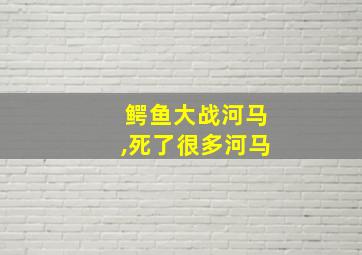 鳄鱼大战河马,死了很多河马