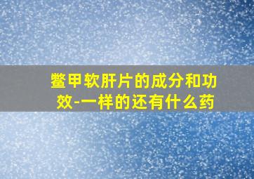 鳖甲软肝片的成分和功效-一样的还有什么药