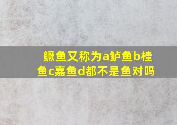 鳜鱼又称为a鲈鱼b桂鱼c嘉鱼d都不是鱼对吗