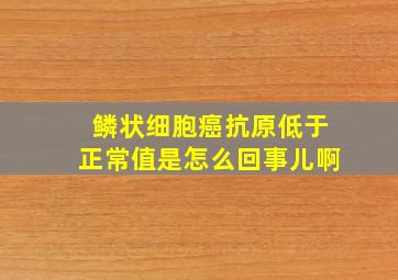 鳞状细胞癌抗原低于正常值是怎么回事儿啊