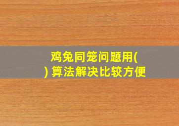 鸡兔同笼问题用( ) 算法解决比较方便