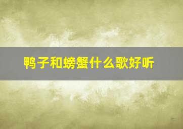 鸭子和螃蟹什么歌好听