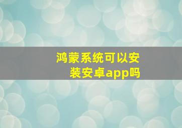 鸿蒙系统可以安装安卓app吗