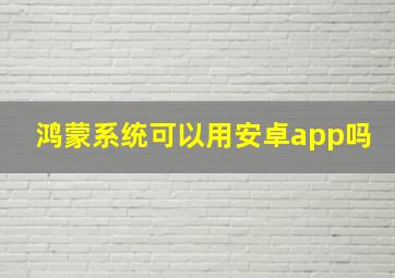 鸿蒙系统可以用安卓app吗