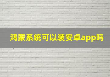 鸿蒙系统可以装安卓app吗