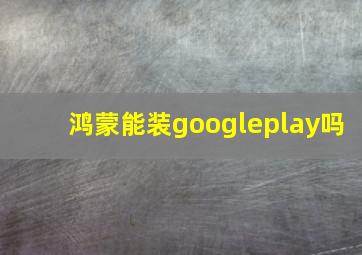 鸿蒙能装googleplay吗