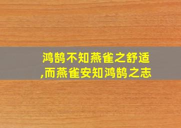 鸿鹄不知燕雀之舒适,而燕雀安知鸿鹄之志