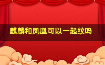 麒麟和凤凰可以一起纹吗