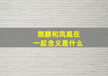 麒麟和凤凰在一起含义是什么